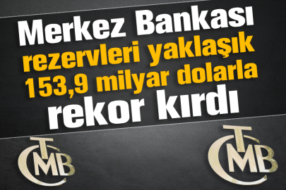 Merkez Bankası rezervleri yaklaşık 153,9 milyar dolarla rekor kırdı