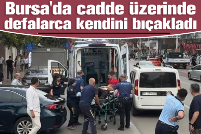 Bursa'da cadde üzerinde defalarca kendini bıçakladı