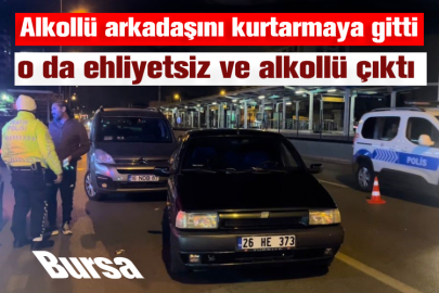 Bursa'da alkollü arkadaşını kurtarmaya gitti o da ehliyetsiz ve alkollü çıktı