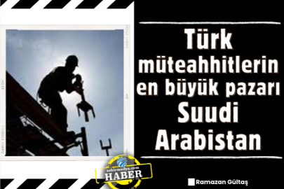 Türk müteahhitlerin en büyük pazarı Suudi Arabistan