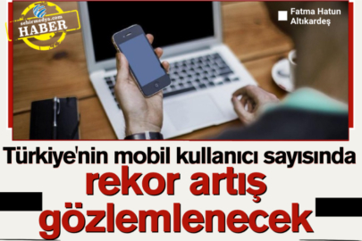 Türkiye'nin mobil kullanıcı sayısında rekor artış gözlemlenecek