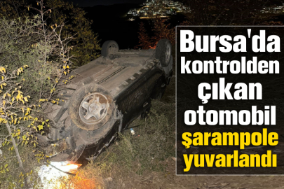 Bursa'da kontrolden çıkan otomobil şarampole yuvarlandı