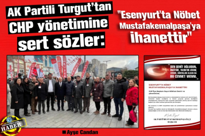 AK Partili Turgut’tan CHP yönetimine  sert sözler:  ''Esenyurt'ta Nöbet Mustafakemalpaşa'ya İhanettir'' 