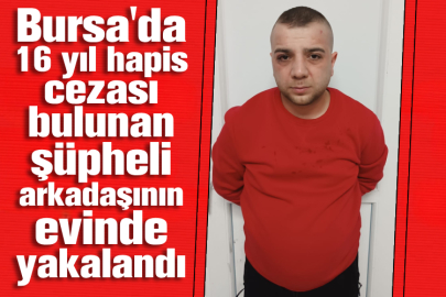 Bursa'da 16 yıl hapis cezası bulunan şüpheli arkadaşının evinde yakalandı