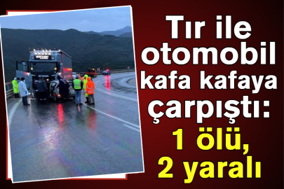 Tır ile otomobil kafa kafaya çarpıştı: 1 ölü, 2 yaralı