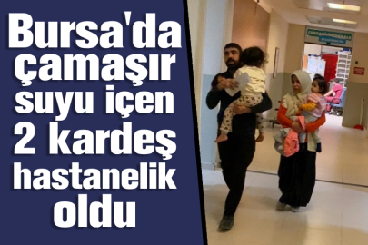 Bursa'da çamaşır suyu içen 2 kardeş hastanelik oldu