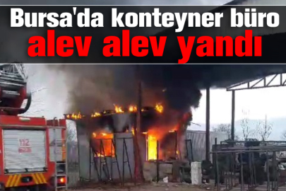 Bursa'da konteyner büro alev alev yandı