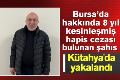 Bursa’da hakkında 8 yıl kesinleşmiş hapis cezası bulunan şahıs Kütahya'da yakalandı