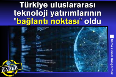 Türkiye uluslararası teknoloji yatırımlarının "bağlantı noktası" oldu