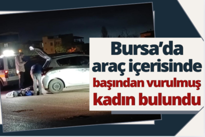 Bursa’da araç içerisinde başından vurulmuş kadın bulundu