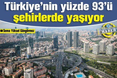 Türkiye’nin yüzde 93’ü şehirlerde yaşıyor