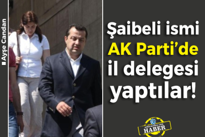 Şaibeli ismi AK Parti’de il delegesi yaptılar!