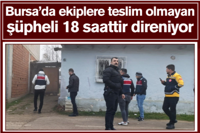 Bursa’da ekiplere teslim olmayan şüpheli 18 saattir direniyor