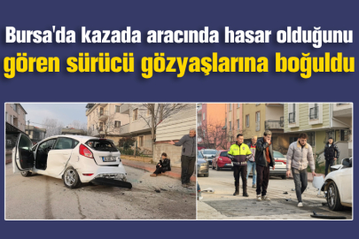 Bursa'da kazada aracında hasar olduğunu gören sürücü gözyaşlarına boğuldu